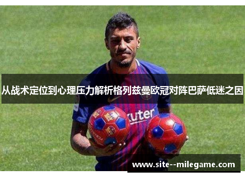 从战术定位到心理压力解析格列兹曼欧冠对阵巴萨低迷之因