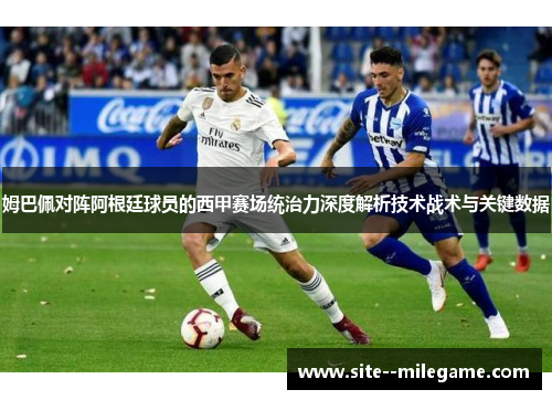 姆巴佩对阵阿根廷球员的西甲赛场统治力深度解析技术战术与关键数据 姆巴佩对阵阿根廷球员的西甲赛场统治力深度解析技术战术与关键数据