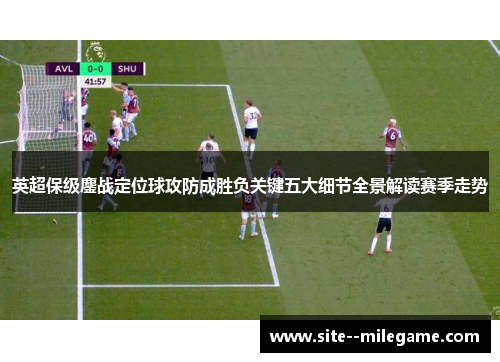 英超保级鏖战定位球攻防成胜负关键五大细节全景解读赛季走势 英超保级鏖战定位球攻防成胜负关键五大细节全景解读赛季走势