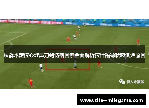 从战术定位心理压力到伤病因素全面解析拉什福德状态低迷原因