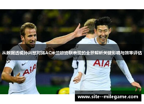 从数据透视孙兴慜对阵AC米兰欧协联表现的全景解析关键影响与效率评估 从数据透视孙兴慜对阵AC米兰欧协联表现的全景解析关键影响与效率评估