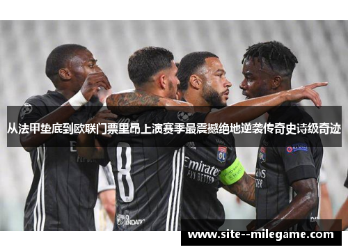 从法甲垫底到欧联门票里昂上演赛季最震撼绝地逆袭传奇史诗级奇迹 从法甲垫底到欧联门票里昂上演赛季最震撼绝地逆袭传奇史诗级奇迹