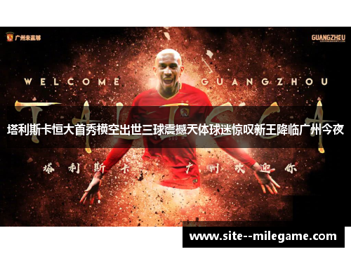 塔利斯卡恒大首秀横空出世三球震撼天体球迷惊叹新王降临广州今夜 塔利斯卡恒大首秀横空出世三球震撼天体球迷惊叹新王降临广州今夜