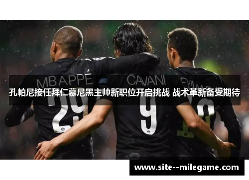 孔帕尼接任拜仁慕尼黑主帅新职位开启挑战 战术革新备受期待 孔帕尼接任拜仁慕尼黑主帅新职位开启挑战 战术革新备受期待