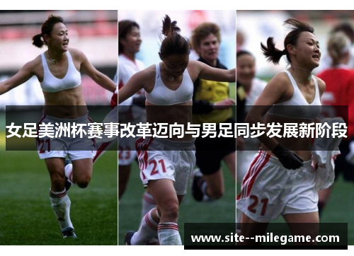 女足美洲杯赛事改革迈向与男足同步发展新阶段 女足美洲杯赛事改革迈向与男足同步发展新阶段