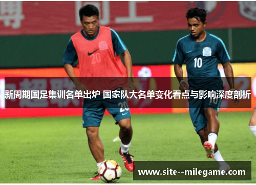 新周期国足集训名单出炉 国家队大名单变化看点与影响深度剖析 新周期国足集训名单出炉 国家队大名单变化看点与影响深度剖析