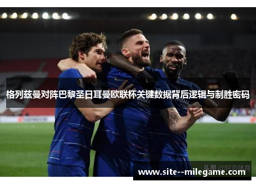 格列兹曼对阵巴黎圣日耳曼欧联杯关键数据背后逻辑与制胜密码 格列兹曼对阵巴黎圣日耳曼欧联杯关键数据背后逻辑与制胜密码