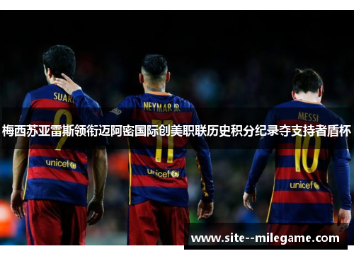 梅西苏亚雷斯领衔迈阿密国际创美职联历史积分纪录夺支持者盾杯