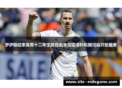 罗伊斯结束黄黑十二年生涯自由身加盟洛杉矶银河展开新篇章