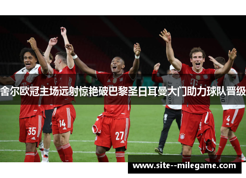 舍尔欧冠主场远射惊艳破巴黎圣日耳曼大门助力球队晋级