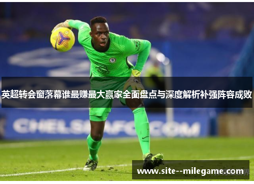 英超转会窗落幕谁最赚最大赢家全面盘点与深度解析补强阵容成败 英超转会窗落幕谁最赚最大赢家全面盘点与深度解析补强阵容成败