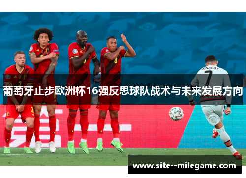 葡萄牙止步欧洲杯16强反思球队战术与未来发展方向 葡萄牙止步欧洲杯16强反思球队战术与未来发展方向