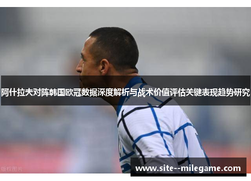 阿什拉夫对阵韩国欧冠数据深度解析与战术价值评估关键表现趋势研究