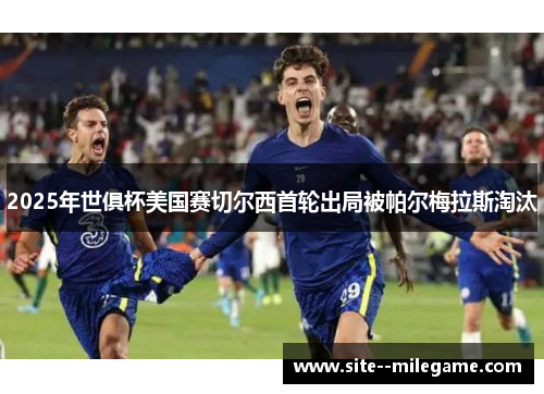 2025年世俱杯美国赛切尔西首轮出局被帕尔梅拉斯淘汰