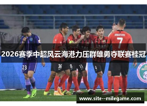 2026赛季中超风云海港力压群雄勇夺联赛桂冠 2026赛季中超风云海港力压群雄勇夺联赛桂冠