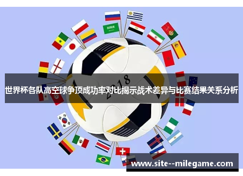 世界杯各队高空球争顶成功率对比揭示战术差异与比赛结果关系分析 世界杯各队高空球争顶成功率对比揭示战术差异与比赛结果关系分析