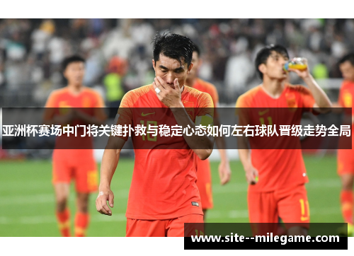 亚洲杯赛场中门将关键扑救与稳定心态如何左右球队晋级走势全局 亚洲杯赛场中门将关键扑救与稳定心态如何左右球队晋级走势全局