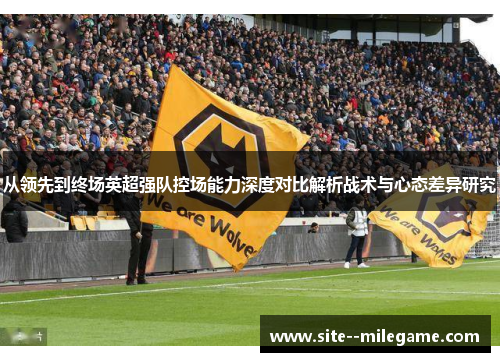 从领先到终场英超强队控场能力深度对比解析战术与心态差异研究 从领先到终场英超强队控场能力深度对比解析战术与心态差异研究