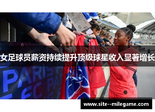 女足球员薪资持续提升顶级球星收入显著增长