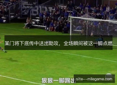 某门将下底传中送出助攻，全场瞬间被这一脚点燃