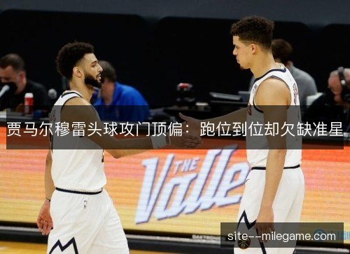 贾马尔穆雷头球攻门顶偏:跑位到位却欠缺准星 贾马尔穆雷头球攻门顶偏:跑位到位却欠缺准星