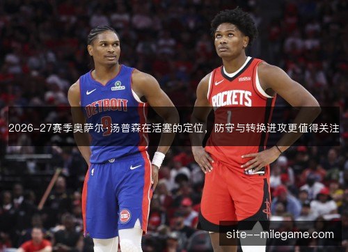 2026-27赛季奥萨尔·汤普森在活塞的定位,防守与转换进攻更值得关注 2026-27赛季奥萨尔·汤普森在活塞的定位,防守与转换进攻更值得关注